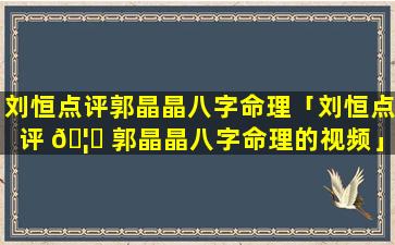 刘恒点评郭晶晶八字命理「刘恒点评 🦉 郭晶晶八字命理的视频」